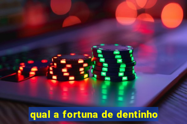 qual a fortuna de dentinho